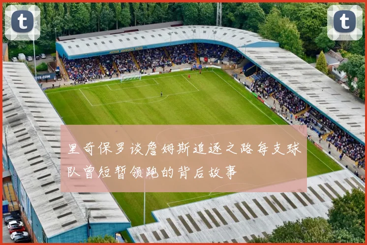里奇保罗谈詹姆斯追逐之路每支球队曾短暂领跑的背后故事