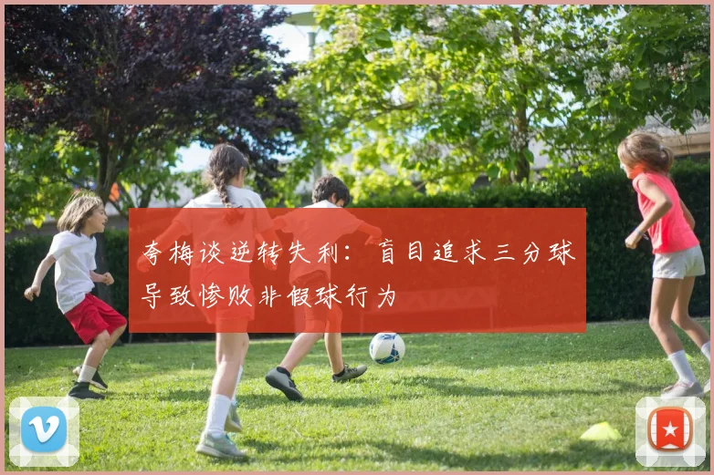 夸梅谈逆转失利：盲目追求三分球导致惨败非假球行为