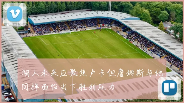 湖人未来应聚焦卢卡但詹姆斯与他同样面临当下胜利压力